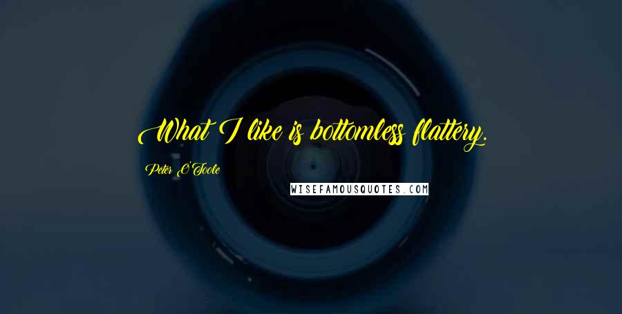 Peter O'Toole Quotes: What I like is bottomless flattery.