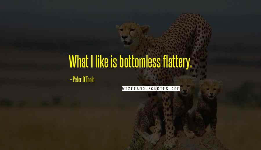 Peter O'Toole Quotes: What I like is bottomless flattery.