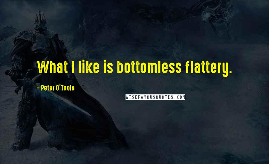 Peter O'Toole Quotes: What I like is bottomless flattery.