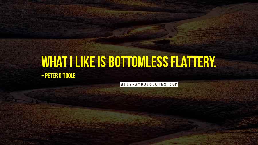 Peter O'Toole Quotes: What I like is bottomless flattery.