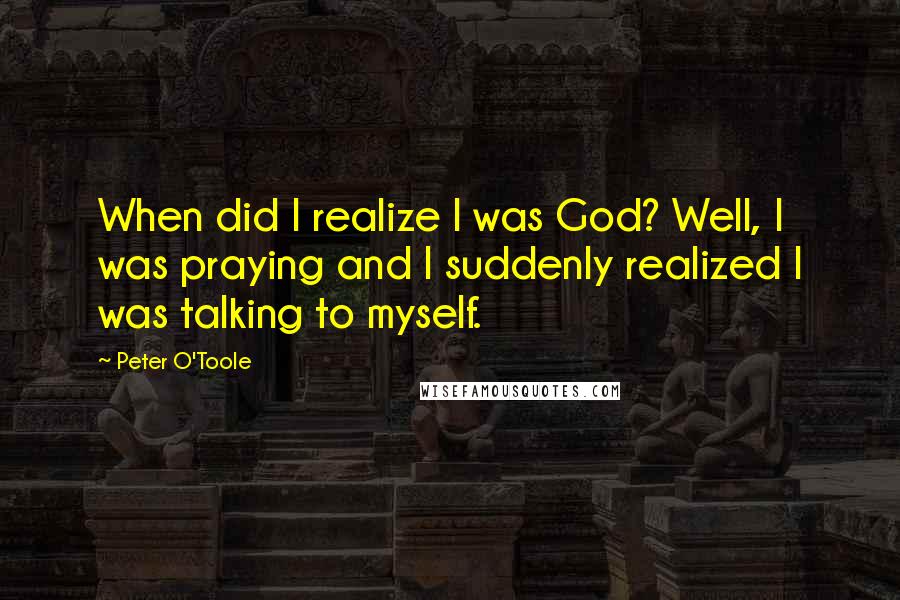 Peter O'Toole Quotes: When did I realize I was God? Well, I was praying and I suddenly realized I was talking to myself.