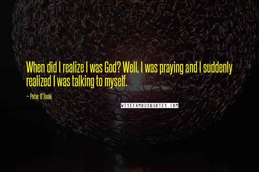 Peter O'Toole Quotes: When did I realize I was God? Well, I was praying and I suddenly realized I was talking to myself.