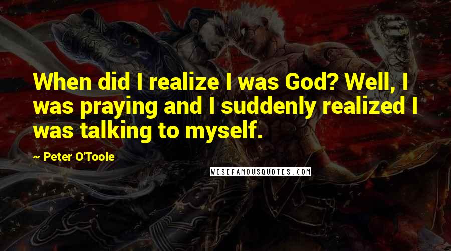 Peter O'Toole Quotes: When did I realize I was God? Well, I was praying and I suddenly realized I was talking to myself.