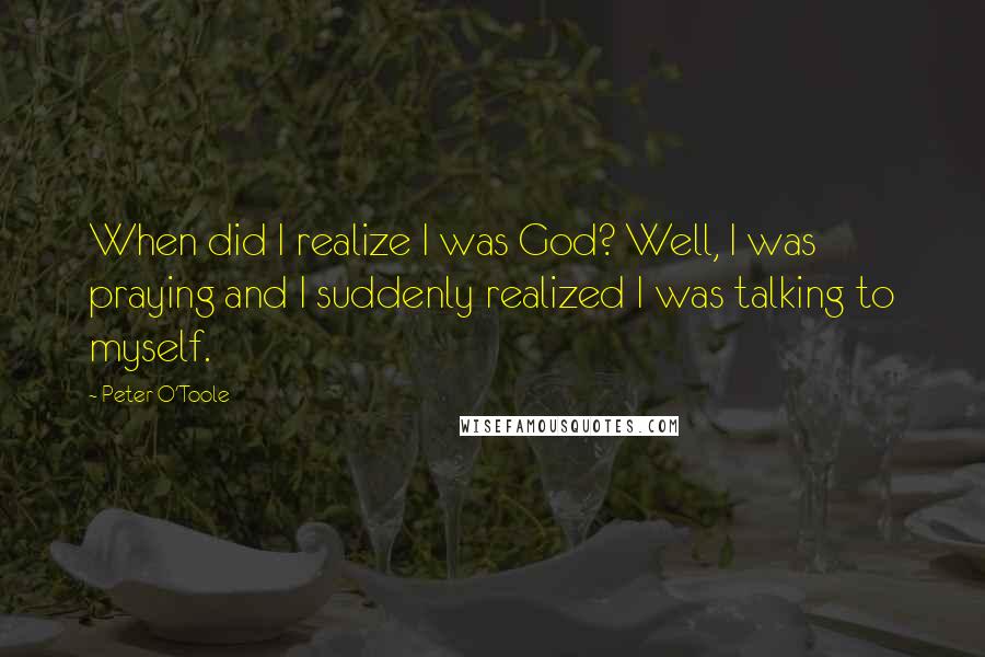 Peter O'Toole Quotes: When did I realize I was God? Well, I was praying and I suddenly realized I was talking to myself.