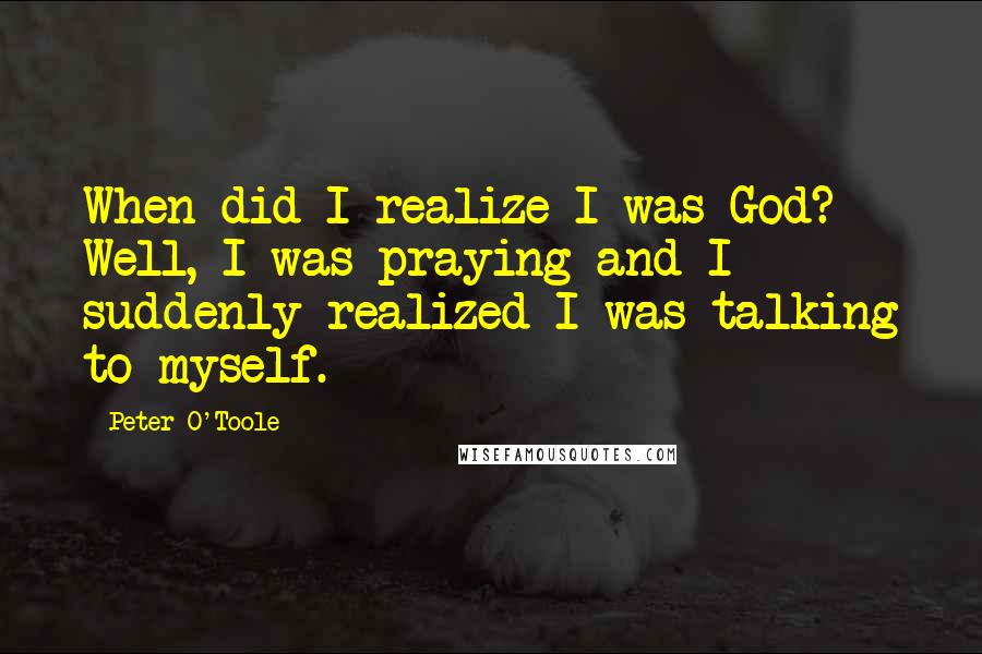 Peter O'Toole Quotes: When did I realize I was God? Well, I was praying and I suddenly realized I was talking to myself.