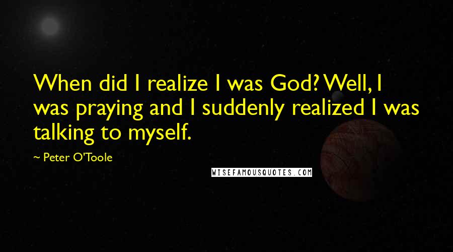 Peter O'Toole Quotes: When did I realize I was God? Well, I was praying and I suddenly realized I was talking to myself.