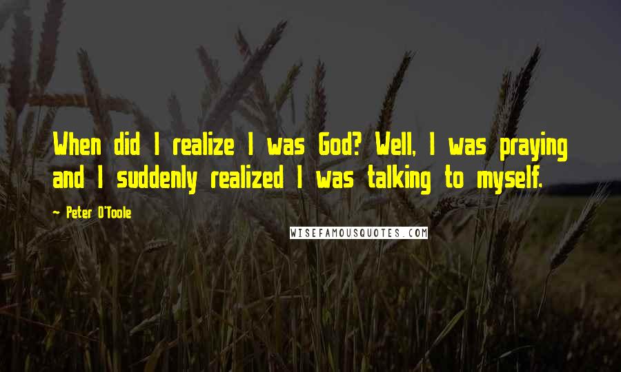 Peter O'Toole Quotes: When did I realize I was God? Well, I was praying and I suddenly realized I was talking to myself.