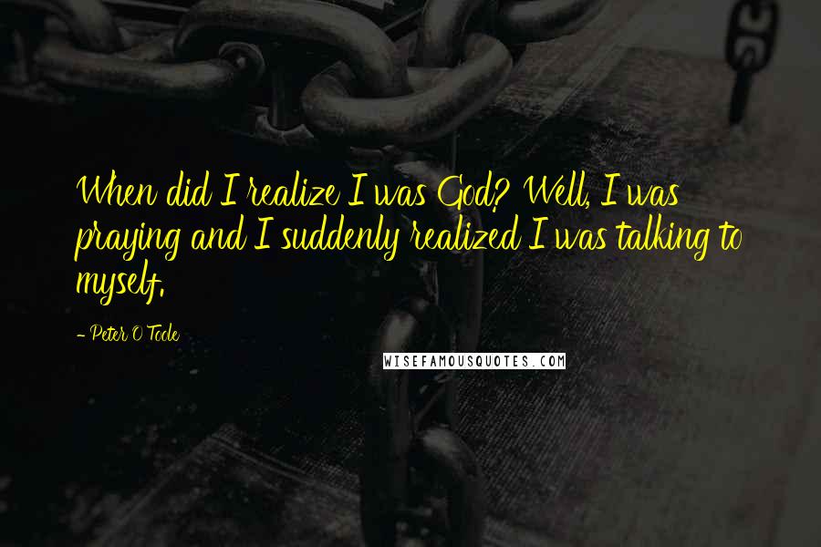 Peter O'Toole Quotes: When did I realize I was God? Well, I was praying and I suddenly realized I was talking to myself.