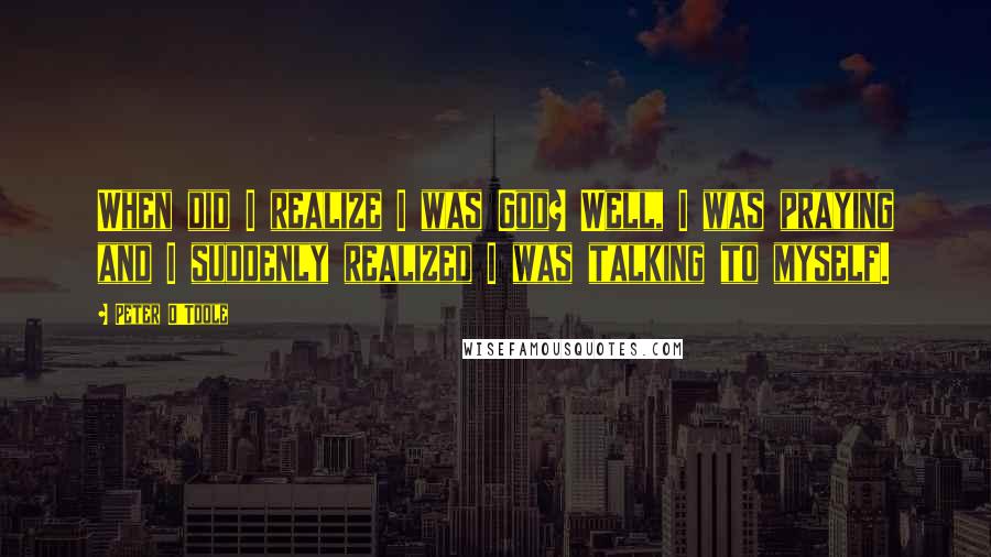 Peter O'Toole Quotes: When did I realize I was God? Well, I was praying and I suddenly realized I was talking to myself.