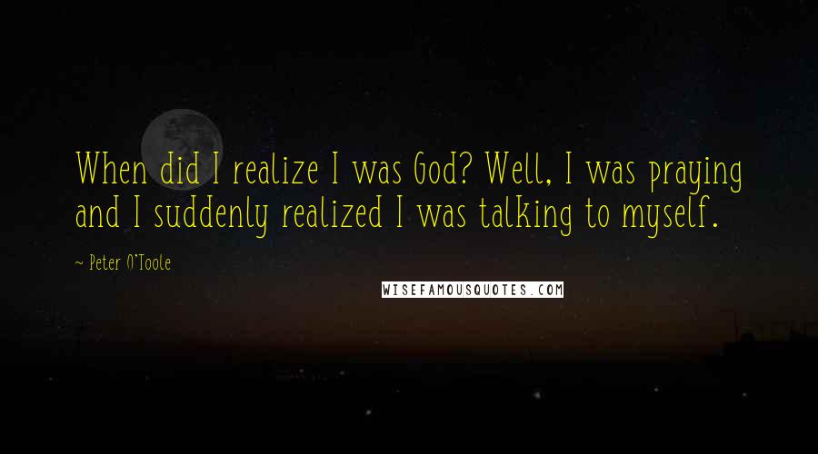 Peter O'Toole Quotes: When did I realize I was God? Well, I was praying and I suddenly realized I was talking to myself.