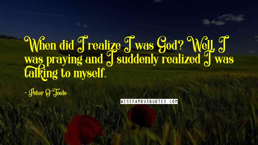 Peter O'Toole Quotes: When did I realize I was God? Well, I was praying and I suddenly realized I was talking to myself.