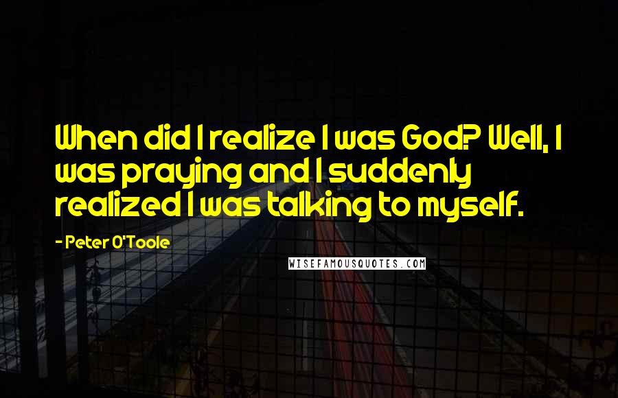 Peter O'Toole Quotes: When did I realize I was God? Well, I was praying and I suddenly realized I was talking to myself.