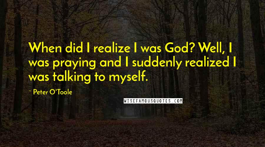 Peter O'Toole Quotes: When did I realize I was God? Well, I was praying and I suddenly realized I was talking to myself.