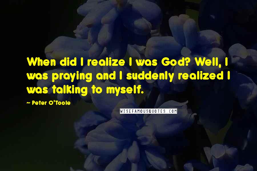 Peter O'Toole Quotes: When did I realize I was God? Well, I was praying and I suddenly realized I was talking to myself.