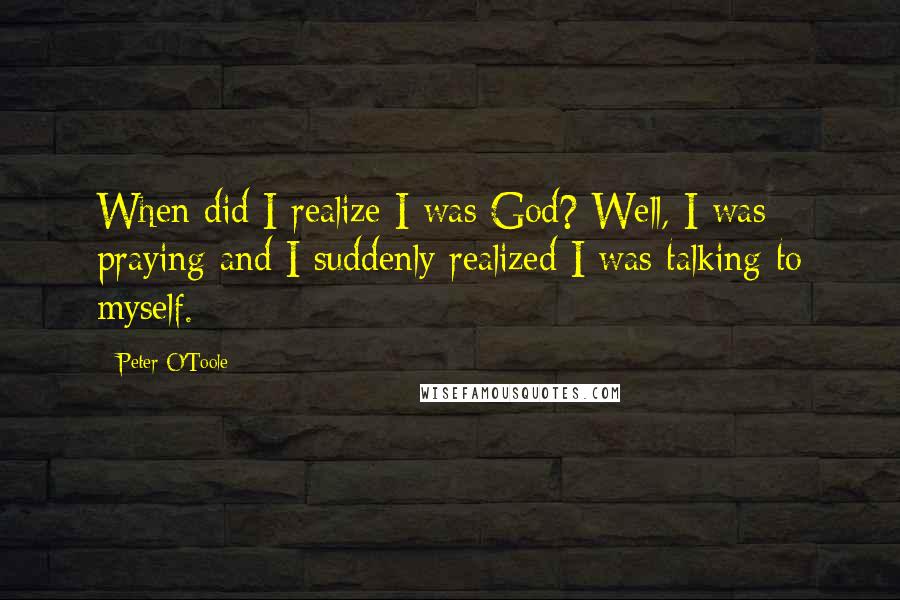 Peter O'Toole Quotes: When did I realize I was God? Well, I was praying and I suddenly realized I was talking to myself.