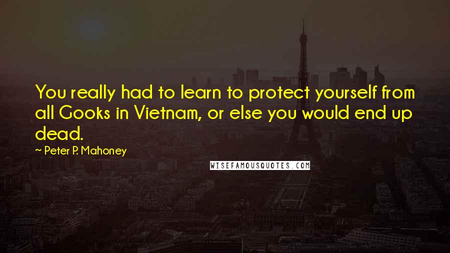 Peter P. Mahoney Quotes: You really had to learn to protect yourself from all Gooks in Vietnam, or else you would end up dead.