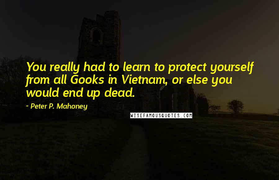 Peter P. Mahoney Quotes: You really had to learn to protect yourself from all Gooks in Vietnam, or else you would end up dead.