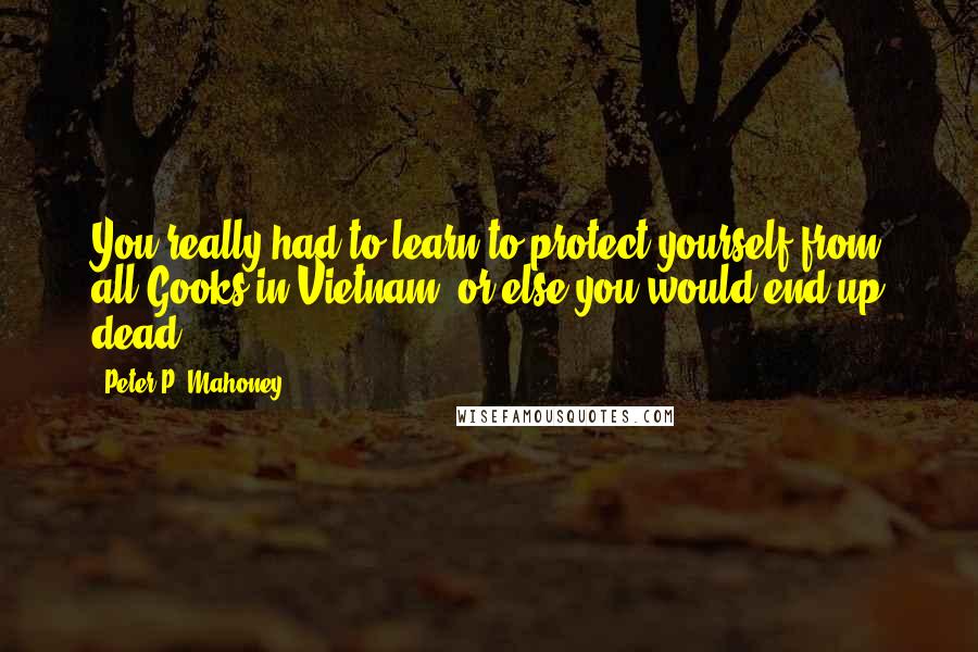 Peter P. Mahoney Quotes: You really had to learn to protect yourself from all Gooks in Vietnam, or else you would end up dead.