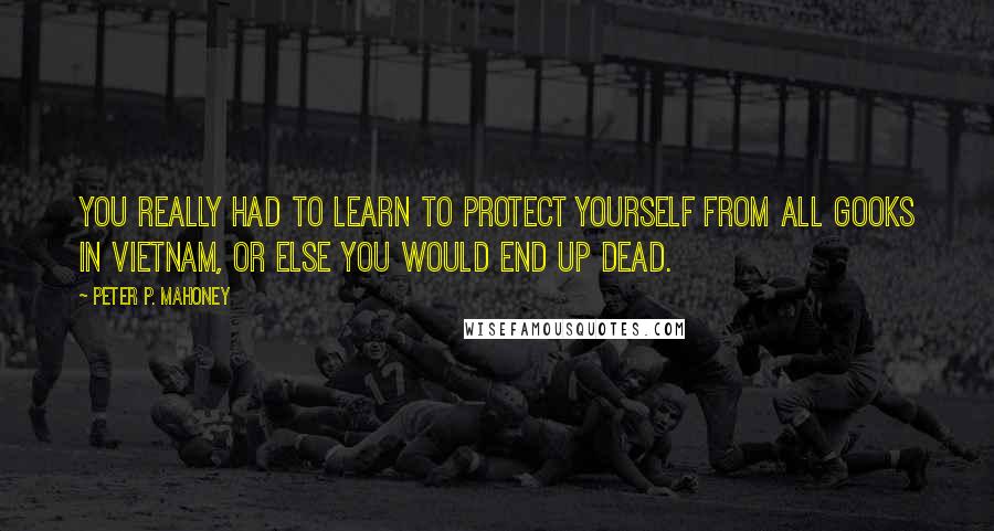 Peter P. Mahoney Quotes: You really had to learn to protect yourself from all Gooks in Vietnam, or else you would end up dead.