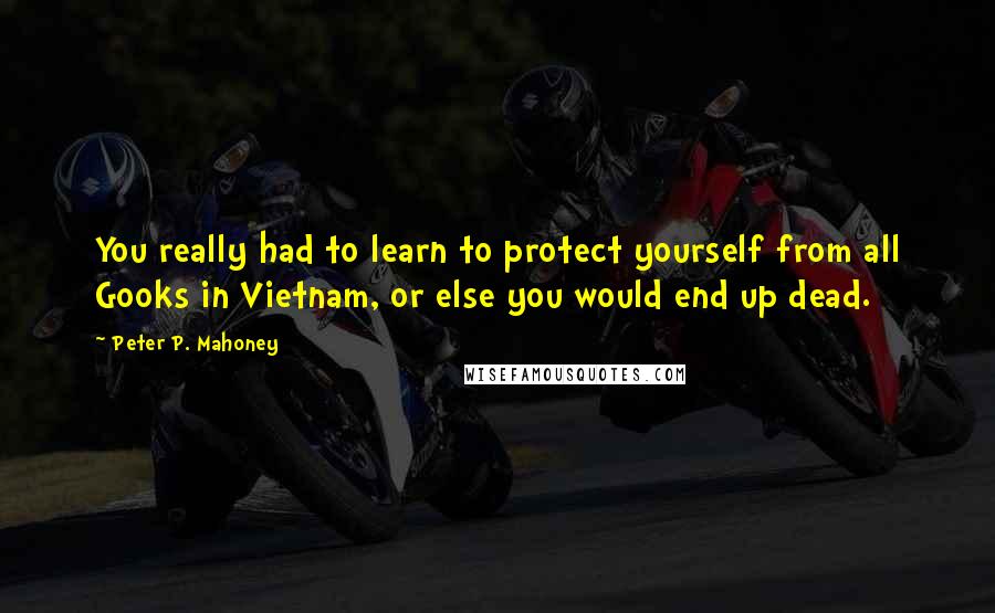 Peter P. Mahoney Quotes: You really had to learn to protect yourself from all Gooks in Vietnam, or else you would end up dead.