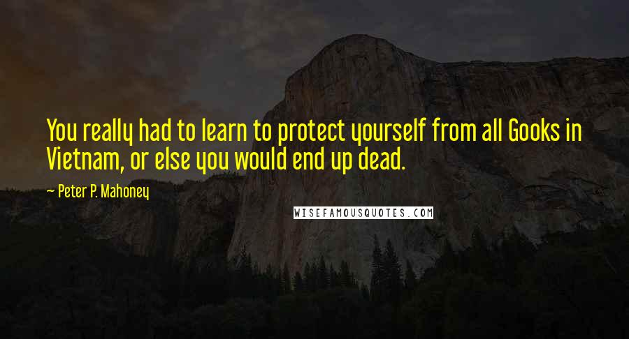 Peter P. Mahoney Quotes: You really had to learn to protect yourself from all Gooks in Vietnam, or else you would end up dead.