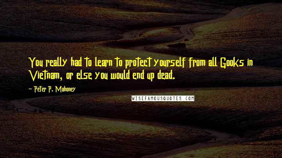 Peter P. Mahoney Quotes: You really had to learn to protect yourself from all Gooks in Vietnam, or else you would end up dead.