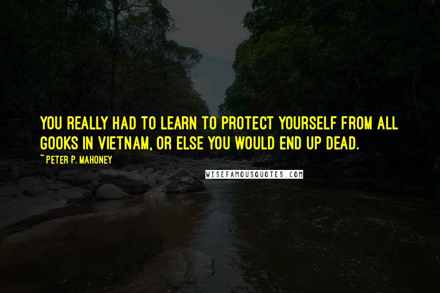 Peter P. Mahoney Quotes: You really had to learn to protect yourself from all Gooks in Vietnam, or else you would end up dead.