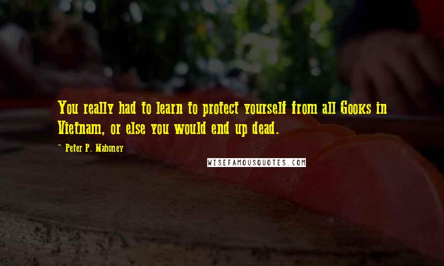 Peter P. Mahoney Quotes: You really had to learn to protect yourself from all Gooks in Vietnam, or else you would end up dead.