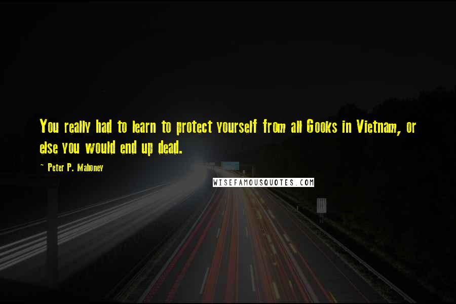 Peter P. Mahoney Quotes: You really had to learn to protect yourself from all Gooks in Vietnam, or else you would end up dead.