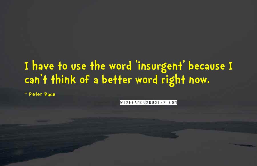 Peter Pace Quotes: I have to use the word 'insurgent' because I can't think of a better word right now.