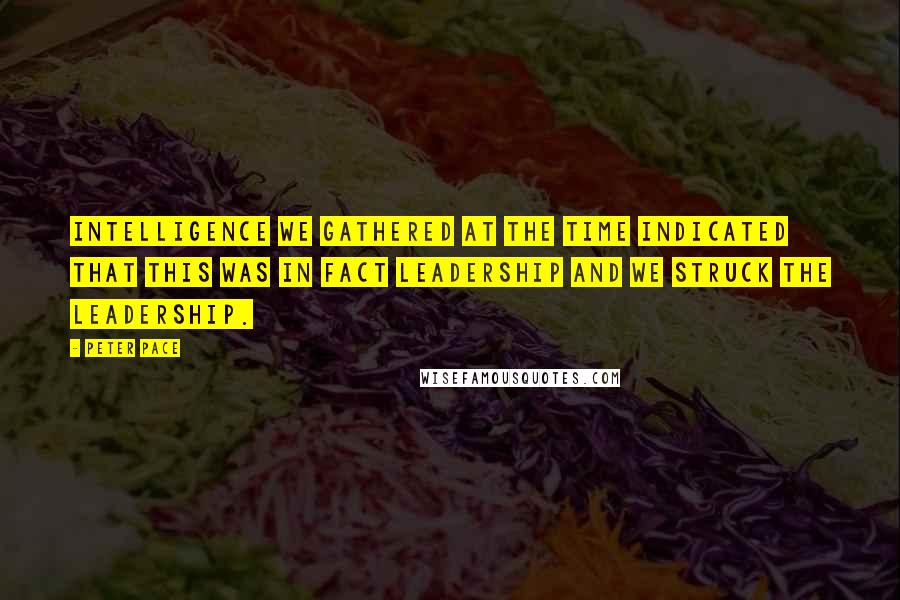 Peter Pace Quotes: Intelligence we gathered at the time indicated that this was in fact leadership and we struck the leadership.