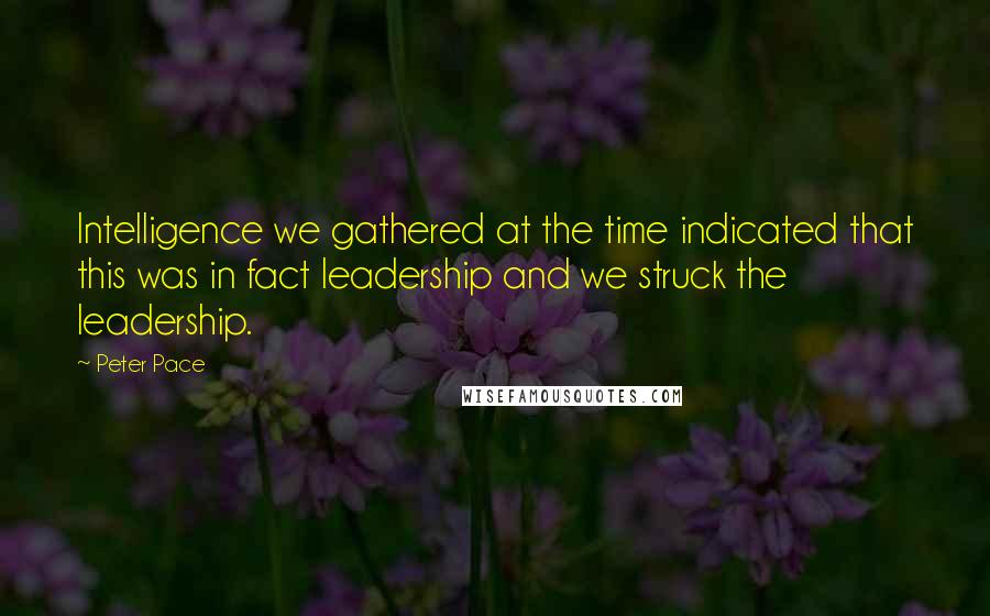 Peter Pace Quotes: Intelligence we gathered at the time indicated that this was in fact leadership and we struck the leadership.