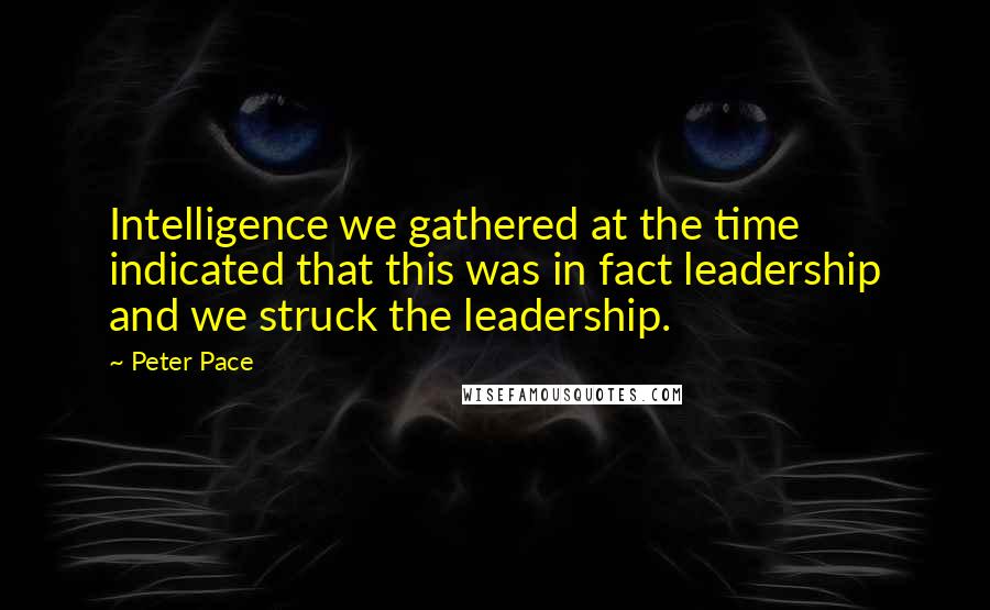 Peter Pace Quotes: Intelligence we gathered at the time indicated that this was in fact leadership and we struck the leadership.