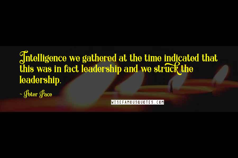 Peter Pace Quotes: Intelligence we gathered at the time indicated that this was in fact leadership and we struck the leadership.