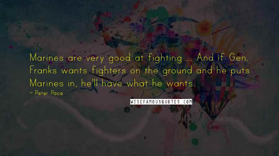 Peter Pace Quotes: Marines are very good at fighting ... And if Gen. Franks wants fighters on the ground and he puts Marines in, he'll have what he wants.