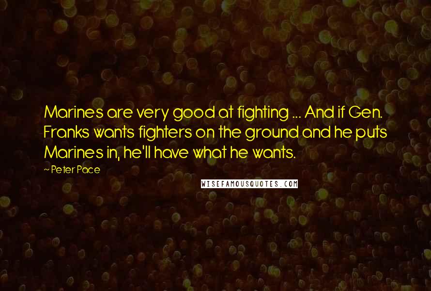 Peter Pace Quotes: Marines are very good at fighting ... And if Gen. Franks wants fighters on the ground and he puts Marines in, he'll have what he wants.
