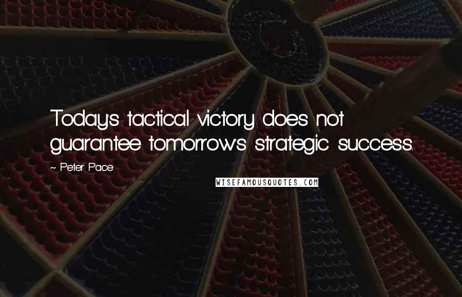 Peter Pace Quotes: Today's tactical victory does not guarantee tomorrow's strategic success.