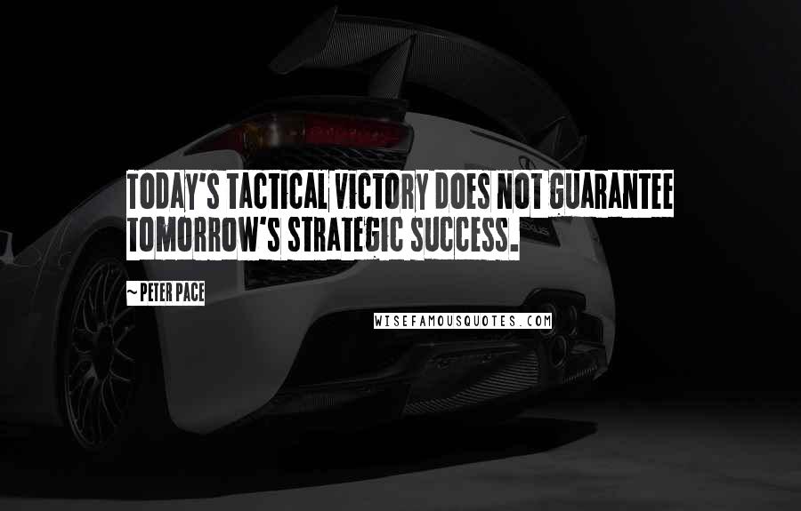 Peter Pace Quotes: Today's tactical victory does not guarantee tomorrow's strategic success.