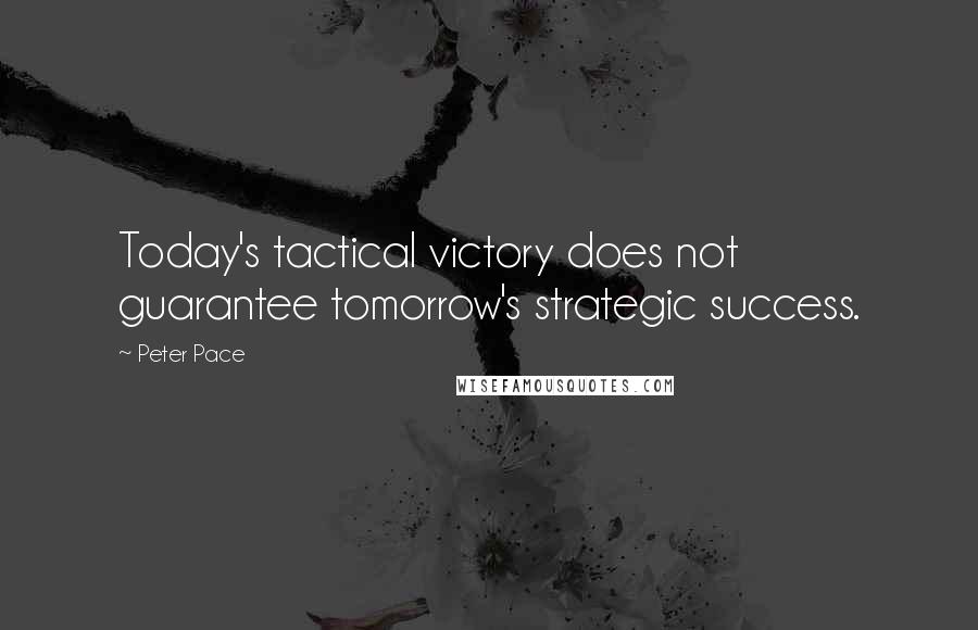 Peter Pace Quotes: Today's tactical victory does not guarantee tomorrow's strategic success.