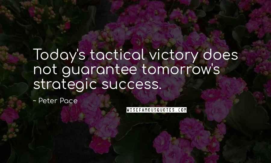 Peter Pace Quotes: Today's tactical victory does not guarantee tomorrow's strategic success.