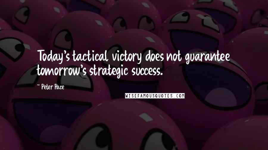 Peter Pace Quotes: Today's tactical victory does not guarantee tomorrow's strategic success.