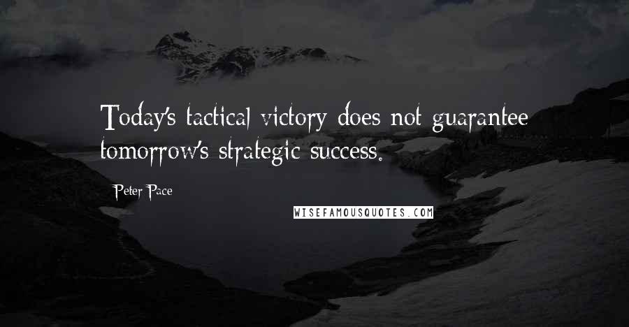 Peter Pace Quotes: Today's tactical victory does not guarantee tomorrow's strategic success.