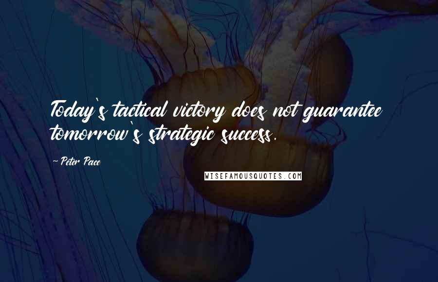 Peter Pace Quotes: Today's tactical victory does not guarantee tomorrow's strategic success.