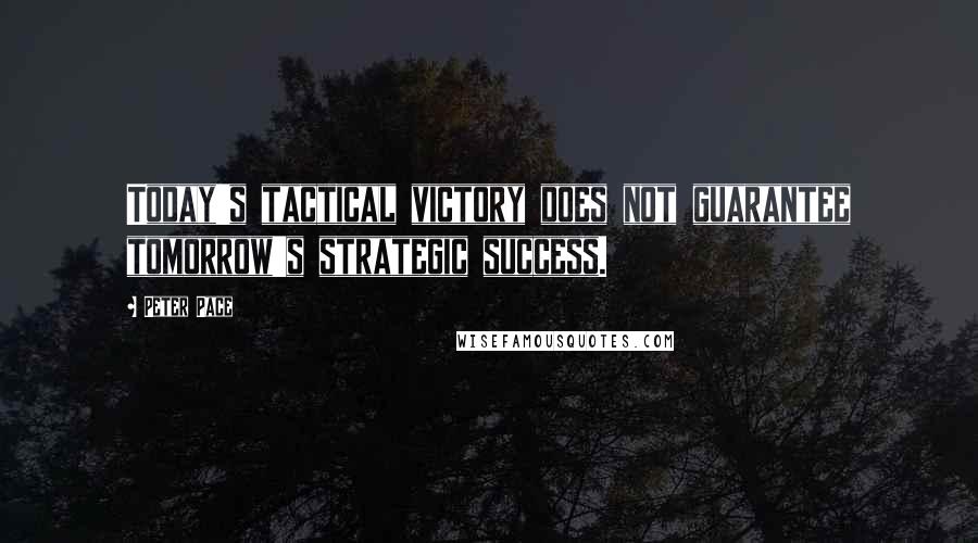 Peter Pace Quotes: Today's tactical victory does not guarantee tomorrow's strategic success.