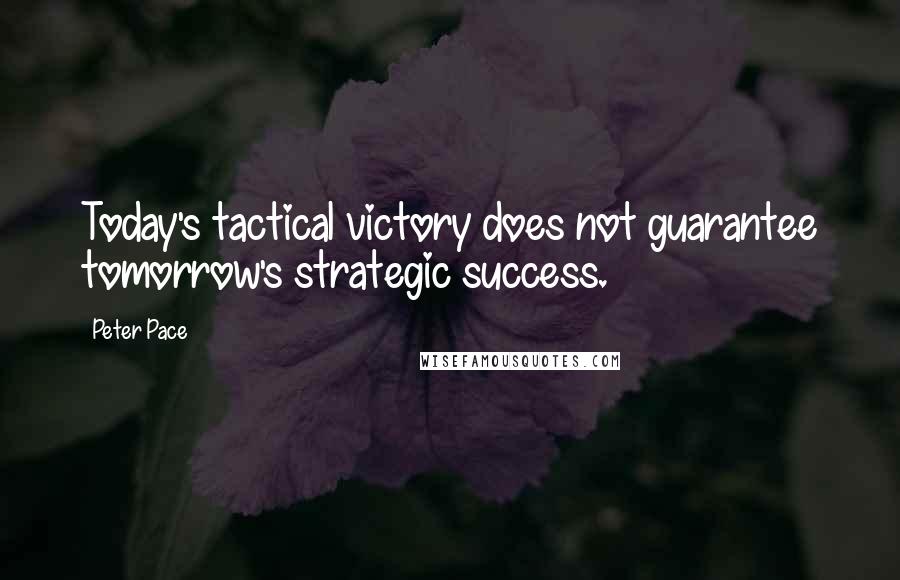 Peter Pace Quotes: Today's tactical victory does not guarantee tomorrow's strategic success.