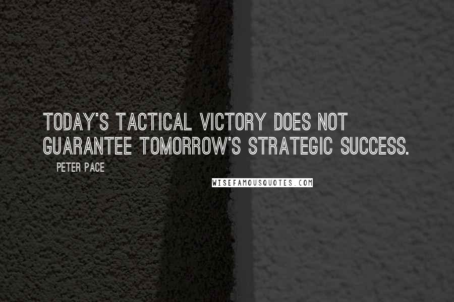Peter Pace Quotes: Today's tactical victory does not guarantee tomorrow's strategic success.