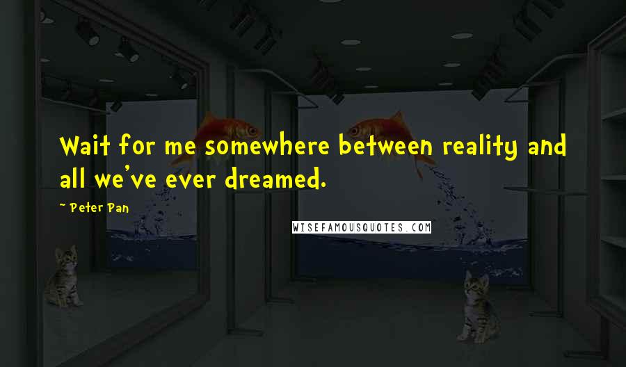 Peter Pan Quotes: Wait for me somewhere between reality and all we've ever dreamed.
