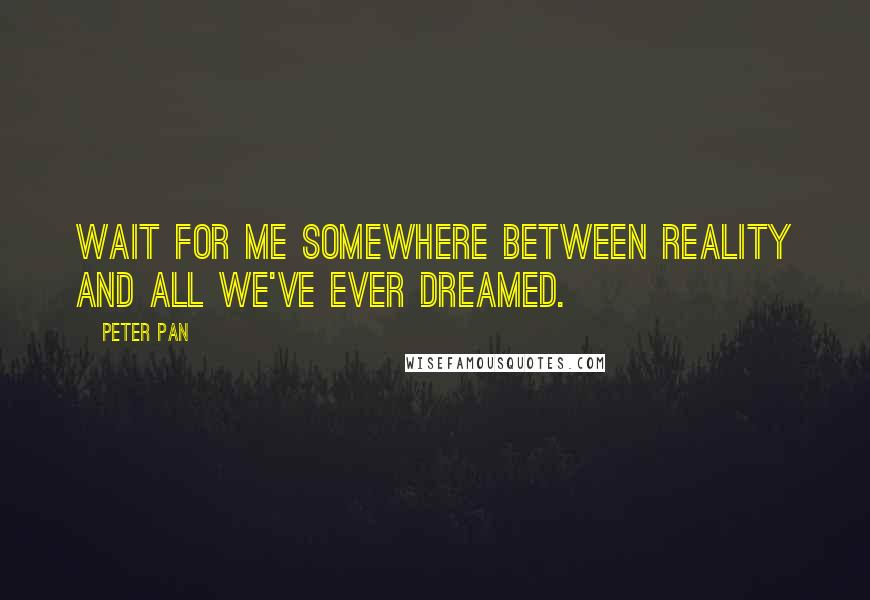 Peter Pan Quotes: Wait for me somewhere between reality and all we've ever dreamed.