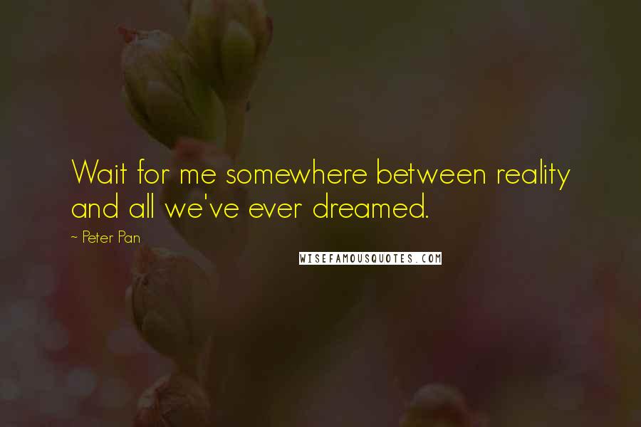 Peter Pan Quotes: Wait for me somewhere between reality and all we've ever dreamed.