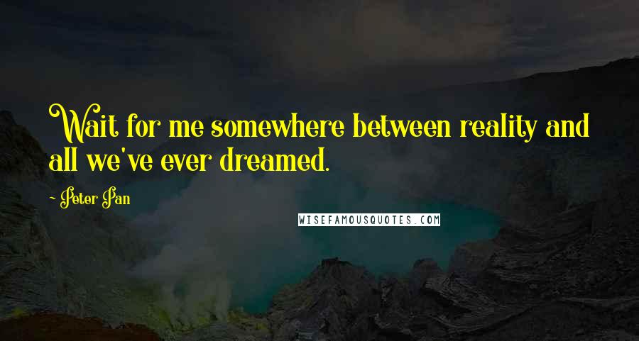 Peter Pan Quotes: Wait for me somewhere between reality and all we've ever dreamed.